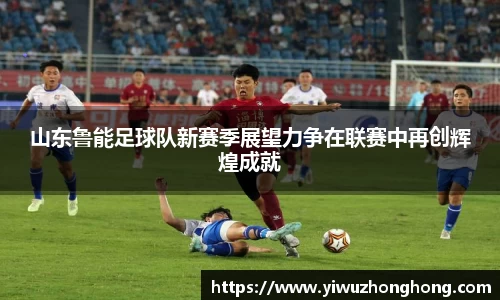 山东鲁能足球队新赛季展望力争在联赛中再创辉煌成就