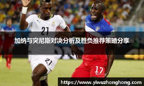 加纳与突尼斯对决分析及胜负推荐策略分享